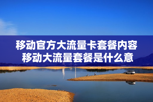 移动官方大流量卡套餐内容 移动大流量套餐是什么意思