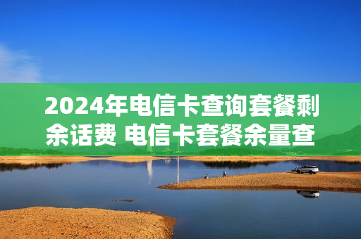 2024年电信卡查询套餐剩余话费 电信卡套餐余量查询