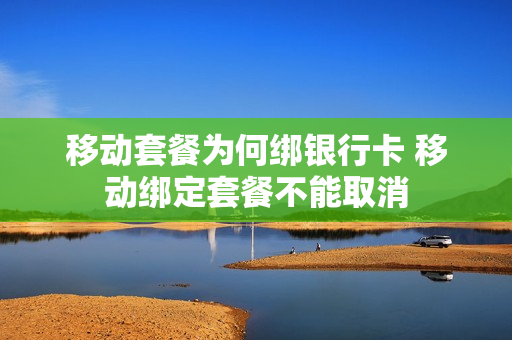 移动套餐为何绑银行卡 移动绑定套餐不能取消