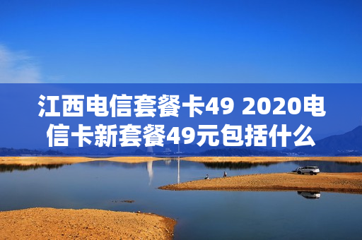 江西电信套餐卡49 2020电信卡新套餐49元包括什么
