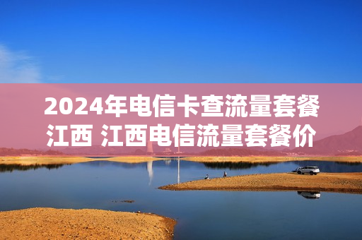 2024年电信卡查流量套餐江西 江西电信流量套餐价格表2020