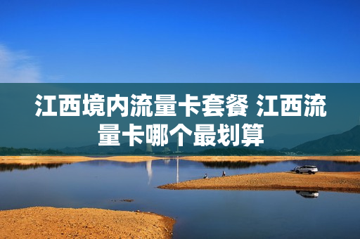 江西境内流量卡套餐 江西流量卡哪个最划算