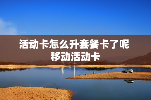 活动卡怎么升套餐卡了呢 移动活动卡