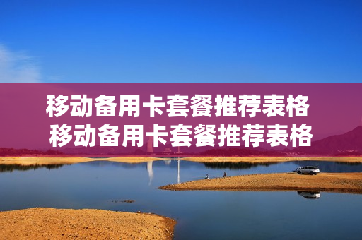 移动备用卡套餐推荐表格 移动备用卡套餐推荐表格
