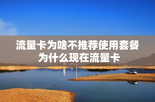流量卡为啥不推荐使用套餐 为什么现在流量卡