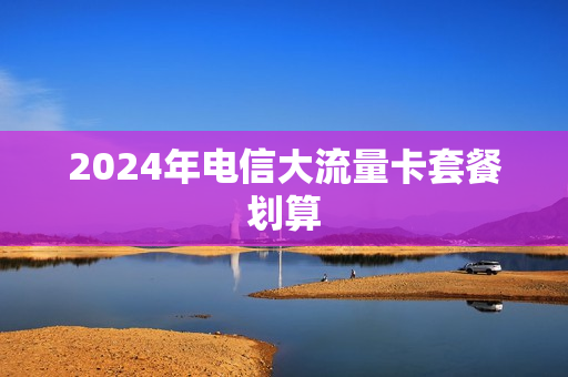 2024年电信大流量卡套餐划算