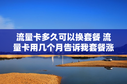 流量卡多久可以换套餐 流量卡用几个月告诉我套餐涨价了