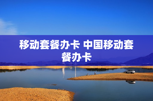 移动套餐办卡 中国移动套餐办卡
