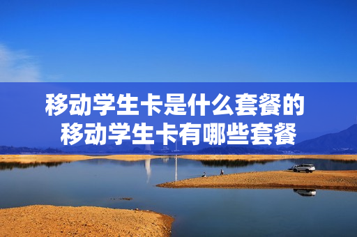 移动学生卡是什么套餐的 移动学生卡有哪些套餐