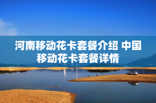 河南移动花卡套餐介绍 中国移动花卡套餐详情
