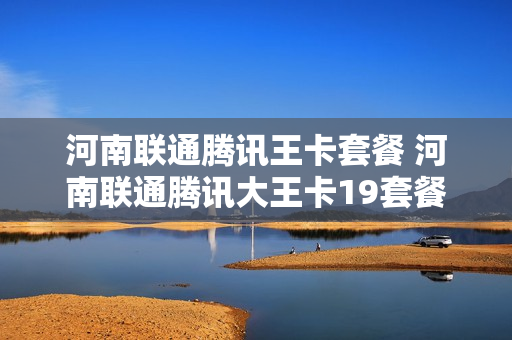 河南联通腾讯王卡套餐 河南联通腾讯大王卡19套餐