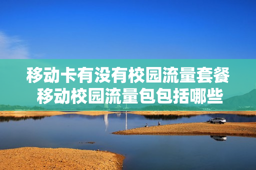 移动卡有没有校园流量套餐 移动校园流量包包括哪些软件