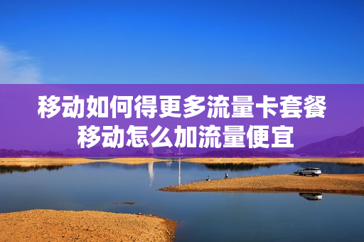 移动如何得更多流量卡套餐 移动怎么加流量便宜