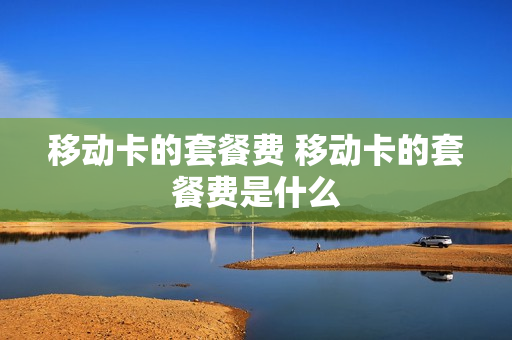移动卡的套餐费 移动卡的套餐费是什么