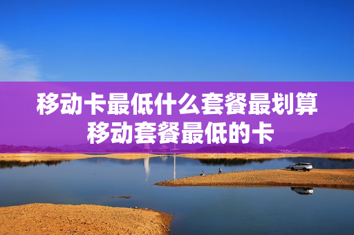 移动卡最低什么套餐最划算 移动套餐最低的卡