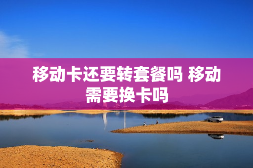 移动卡还要转套餐吗 移动需要换卡吗