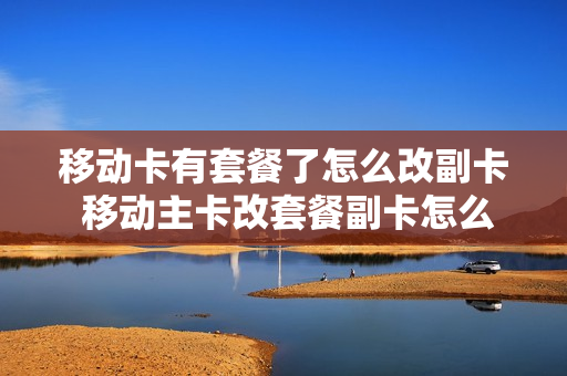 移动卡有套餐了怎么改副卡 移动主卡改套餐副卡怎么办