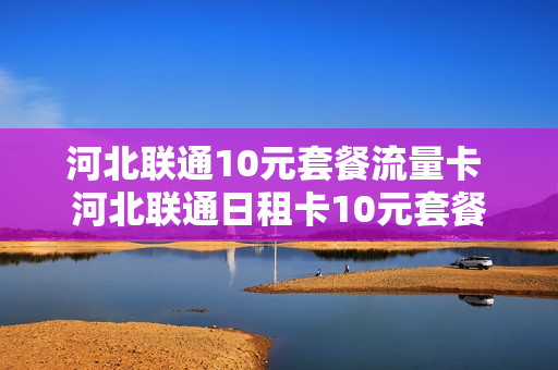 河北联通10元套餐流量卡 河北联通日租卡10元套餐