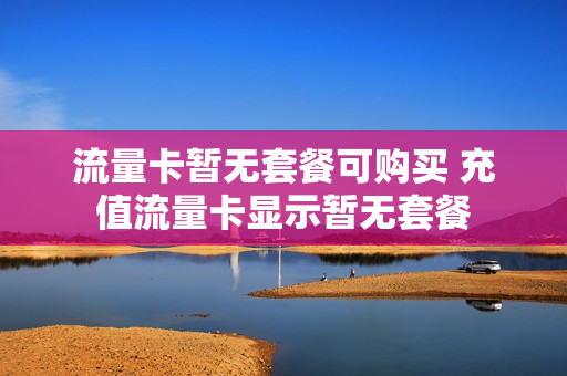 流量卡暂无套餐可购买 充值流量卡显示暂无套餐
