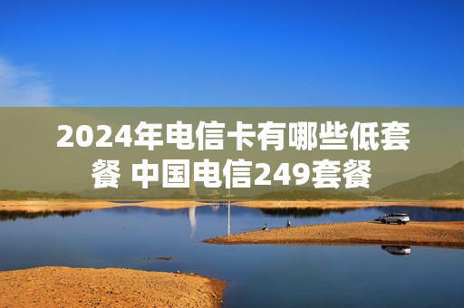 2024年电信卡有哪些低套餐 中国电信249套餐