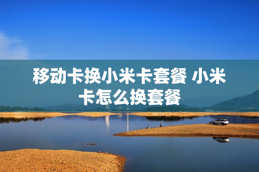 移动卡换小米卡套餐 小米卡怎么换套餐
