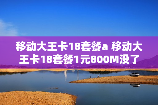 移动大王卡18套餐a 移动大王卡18套餐1元800M没了吗