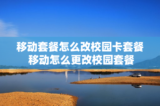 移动套餐怎么改校园卡套餐 移动怎么更改校园套餐
