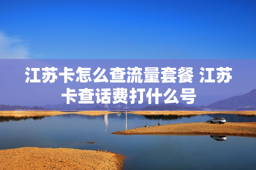 江苏卡怎么查流量套餐 江苏卡查话费打什么号