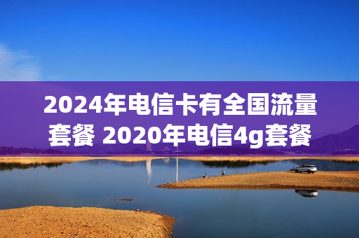 2024年电信卡有全国流量套餐 2020年电信4g套餐