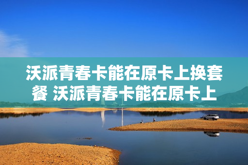 沃派青春卡能在原卡上换套餐 沃派青春卡能在原卡上换套餐吗