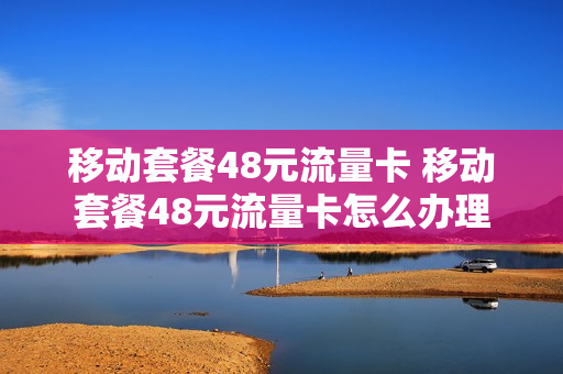 移动套餐48元流量卡 移动套餐48元流量卡怎么办理