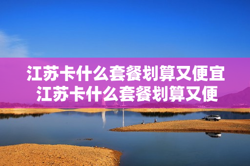 江苏卡什么套餐划算又便宜 江苏卡什么套餐划算又便宜又好用