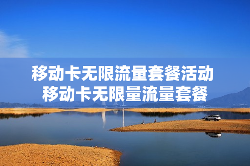 移动卡无限流量套餐活动 移动卡无限量流量套餐