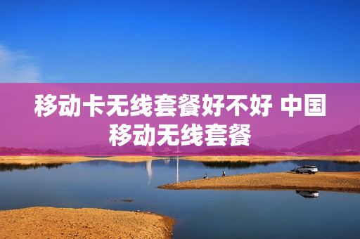 移动卡无线套餐好不好 中国移动无线套餐