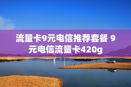 流量卡9元电信推荐套餐 9元电信流量卡420g