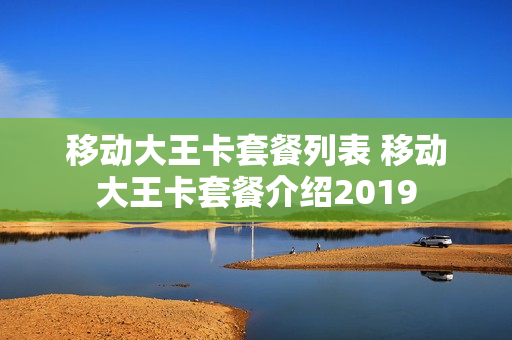 移动大王卡套餐列表 移动大王卡套餐介绍2019