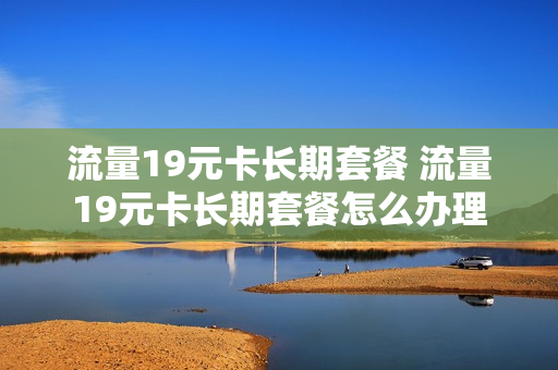 流量19元卡长期套餐 流量19元卡长期套餐怎么办理