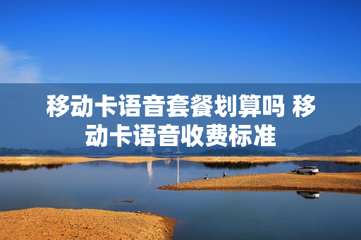 移动卡语音套餐划算吗 移动卡语音收费标准