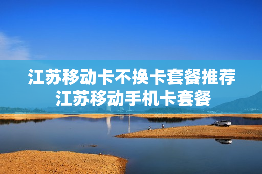 江苏移动卡不换卡套餐推荐 江苏移动手机卡套餐