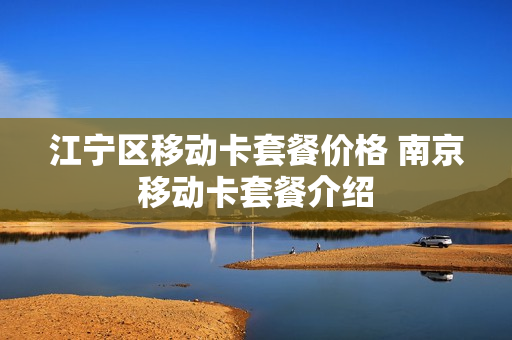 江宁区移动卡套餐价格 南京移动卡套餐介绍