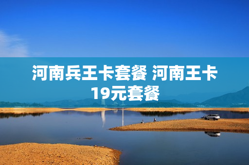 河南兵王卡套餐 河南王卡19元套餐
