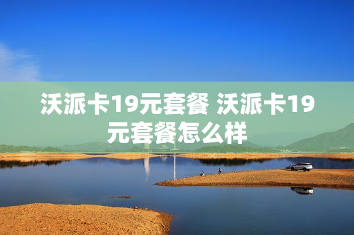 沃派卡19元套餐 沃派卡19元套餐怎么样