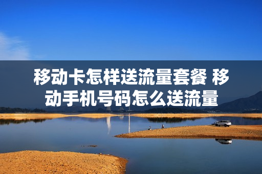 移动卡怎样送流量套餐 移动手机号码怎么送流量
