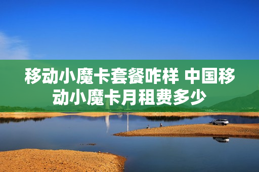 移动小魔卡套餐咋样 中国移动小魔卡月租费多少