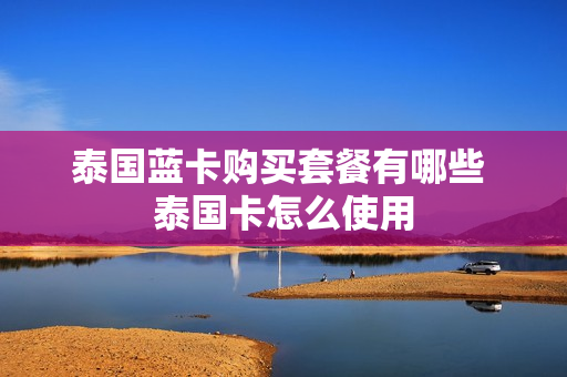 泰国蓝卡购买套餐有哪些 泰国卡怎么使用