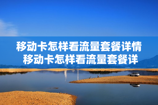 移动卡怎样看流量套餐详情 移动卡怎样看流量套餐详情表