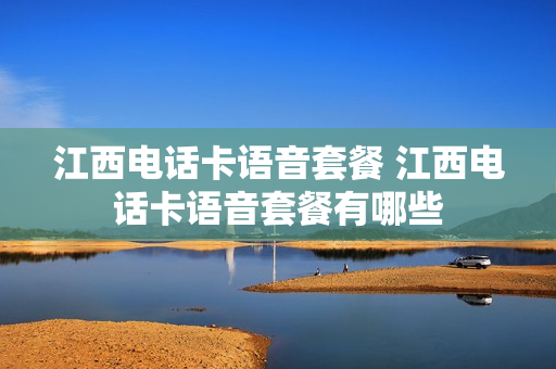 江西电话卡语音套餐 江西电话卡语音套餐有哪些