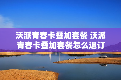 沃派青春卡叠加套餐 沃派青春卡叠加套餐怎么退订