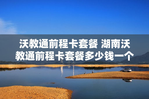 沃教通前程卡套餐 湖南沃教通前程卡套餐多少钱一个月