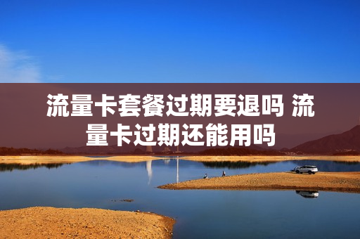 流量卡套餐过期要退吗 流量卡过期还能用吗